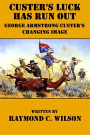 Custer's Luck Has Run Out : George Armstrong Custer's Changing Image cover image