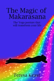The Magic of Makarasana : The Yoga Posture That Will Transform Your Life cover image