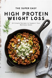 The Super Easy High Protein Weight Loss Cookbook : 30 Simple Recipes To Support Your Wellness Goals cover image