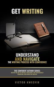 Get Writing: Understand and Navigate the Writing Process With Confidence cover image