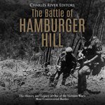 The battle of hamburger hill. The History and Legacy of One of the Vietnam War's Most Controversial Battles cover image
