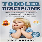 Toddler discipline. Effective Strategies to Eliminate Tantrums and Raise a Happy, Confident, and Respectful Child cover image