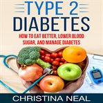Type 2 diabetes. How to Eat Better, Lower Blood Sugar, and Manage Diabetes cover image