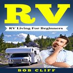 Rv: rv living for beginners. A Practical Guide To Live Happy and Stress Free In Your Motorhome Full Time cover image