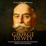 Admiral george dewey. The Life and Legacy of the Most Decorated Naval Officer in American History cover image