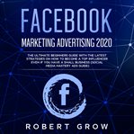 Facebook marketing advertising 2020. The Ultimate Beginners Guide with the Latest Strategies on How to Become a Top Influencer Even if Yo cover image