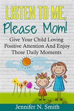 Cover image for Listen To Me, Please Mom! Give Your Child Loving Positive Attention And Enjoy Those Daily Moments