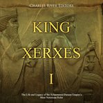 King xerxes i. The Life and Legacy of the Achaemenid Persian Empire's Most Notorious Ruler cover image