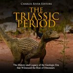 The triassic period. The History and Legacy of the Geologic Era that Witnessed the Rise of Dinosaurs cover image