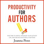 Productivity for authors. Find Time to Write, Organize your Author Life, and Decide what Really Matters cover image