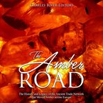 The amber road. The History and Legacy of the Ancient Trade Network that Moved Amber across Europe cover image