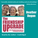 The friendship upgrade : trade clickable connections for friendships that matter cover image