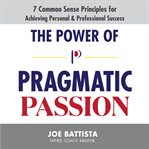 The power of pragmatic passion. 7 Common Sense Principles for Achieving Personal and Professional Success cover image