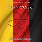 Uranprojekt. The History and Legacy of Nazi Germany's Nuclear Weapons Program during World War II cover image