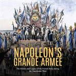Napoleon's grande armée. The History and Legacy of the French Army during the Napoleonic Wars cover image