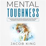 Mental toughness. The Ultimate Guide for Training Mindset and Developing Strength and True Grit, Even for Athletes in cover image