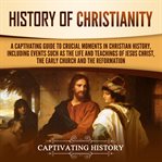 History of christianity. A Captivating Guide to Crucial Moments in Christian History, Including Events Such as the Life and T cover image