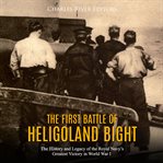 The first battle of heligoland bight. The History and Legacy of the Royal Navy's Greatest Victory in World War I cover image