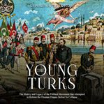 The young turks. The History and Legacy of the Political Movement that Attempted to Reform the Ottoman Empire Before cover image