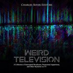 Weird television. A Collection of Interrupted Broadcasts, Paranormal Apparitions, and Other Mysteries on TV cover image