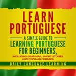 Learn Portuguese : a simple guide to learning Portuguese for beginners, including grammar, short stories and popular phrases cover image