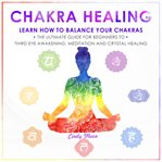 Chakra healing. Learn how to Balance your Chakras. The Ultimate Guide for Beginners to Thyrd Eye Awakening, Meditati cover image
