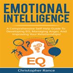 Emotional intelligence. A Comprehensive Self Help Guide to Developing EQ, Managing Anger, and Improving Your Relationships! cover image