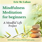 Mindful meditation for beginners - mindfulness meditation. A Mindful Life Proyect cover image