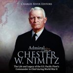 Admiral chester w. nimitz. The Life and Legacy of the U.S. Pacific Fleet's Commander in Chief dur cover image