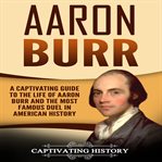 Aaron burr. A Captivating Guide to the Life of Aaron Burr and the Most Famous Duel in American History cover image