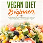 Vegan diet for beginners. Delicious Plant Based Recipes. The Perfect Vegan Lifestyle for Weight Loss with a Meal Plan Easily t cover image