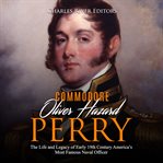 Oliver hazard perry. The Life and Legacy of the Commodore Who Became the War of 1812's Most Famou cover image