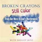 Broken crayons still color. From Our Mess to God's Masterpiece cover image