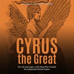 Cyrus the great. The Life and Legacy of the King Who Founded the Achaemenid Persian Empire cover image