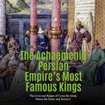 The achaemenid persian empire's most famous kings. The Lives and Reigns of Cyrus the Great, Darius the Great, and Xerxes I cover image