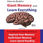 How to build a giant memory and learn everything. A handbook Natural Ways to Improve Your Memory , build Giant Memory and Learn Speed Reading cover image