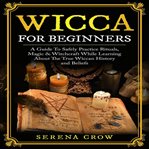 Wicca for beginners. A Guide To Safely Practice Rituals, Magic & Witchcraft While Learning About The True Wiccan History cover image