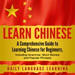 Learn Chinese : a comprehensive guide to learning Chinese for beginners, including grammar, short stories and popular phrases cover image