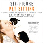 Six-figure pet sitting : catapult your pet sitting business to unlimited success cover image
