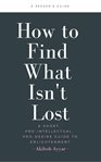 How to find what isn't lost. A Short, Pro-Intellectual, Pro-Desire Guide to Enlightenment cover image