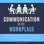 Communication in the workplace. A Practical Guide to Improving Your Communication in All Business and Tips on How You Can Speak Up a cover image