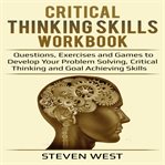 Critical thinking skills workbook. Questions, Exercises and Games to Develop Your Problem Solving, Critical Thinking and Goal Achieving cover image