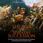The war of the spanish succession. The History of the Conflict Between the Bourbons and Habsburgs cover image