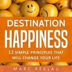 Destination happiness. 12 Simple Principles That Will Change Your Life cover image