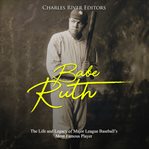 Babe ruth. The Life and Legacy of Major League Baseball's Most Famous Player cover image