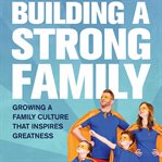 Building a strong family : growing a family culture that inspires greatness cover image