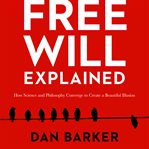 Free will explained : how science and philosophy converge to create a beautiful illusion cover image