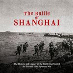 The battle of shanghai. The History and Legacy of the Battle That Started the Second Sino-Japanese War cover image