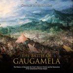 The battle of gaugamela: the history of alexander the great's decisive victory and the destructio cover image