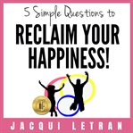 5 simple questions to reclaim your happiness. And Create Amazing Relationships for Life cover image